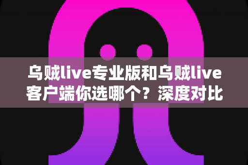 乌贼live专业版和乌贼live客户端你选哪个？深度对比助你找到最适合的版本