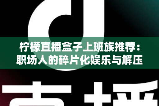 柠檬直播盒子上班族推荐：职场人的碎片化娱乐与解压新选择