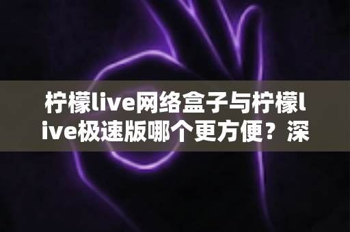 柠檬live网络盒子与柠檬live极速版哪个更方便?深度对比助你一键选对版本 柠檬live网络盒子与柠檬live极速版哪个更方便?深度对比助你一键选对版本