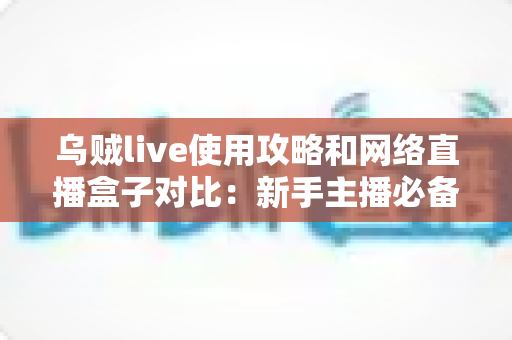 乌贼live使用攻略和网络直播盒子对比：新手主播必备的直播方案选择全指南