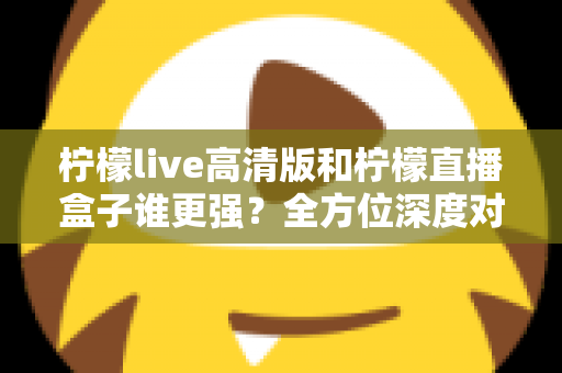 柠檬live高清版和柠檬直播盒子谁更强?全方位深度对比测评帮你选出最适合的那一款 柠檬live高清版和柠檬直播盒子谁更强?全方位深度对比测评帮你选出最适合的那一款