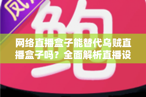 网络直播盒子能替代乌贼直播盒子吗?全面解析直播设备选型,帮你找到最优直播方案 网络直播盒子能替代乌贼直播盒子吗?全面解析直播设备选型,帮你找到最优直播方案