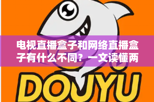 电视直播盒子和网络直播盒子有什么不同?一文读懂两大盒子核心差异与选购指南 电视直播盒子和网络直播盒子有什么不同?一文读懂两大盒子核心差异与选购指南