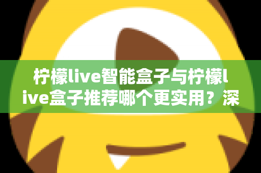 柠檬live智能盒子与柠檬live盒子推荐哪个更实用?深度对比评测助你选购不迷路 柠檬live智能盒子与柠檬live盒子推荐哪个更实用?深度对比评测助你选购不迷路