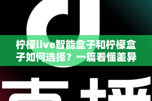 柠檬live智能盒子和柠檬盒子如何选择？一篇看懂差异的实用选购指南