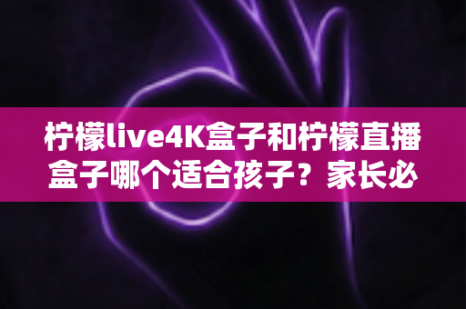 柠檬live4K盒子和柠檬直播盒子哪个适合孩子?家长必看的选择指南与深度对比分析 柠檬live4K盒子和柠檬直播盒子哪个适合孩子?家长必看的选择指南与深度对比分析