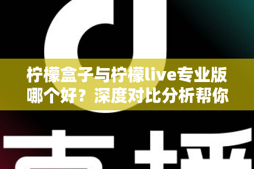 柠檬盒子与柠檬live专业版哪个好？深度对比分析帮你找到最适合的直播工具