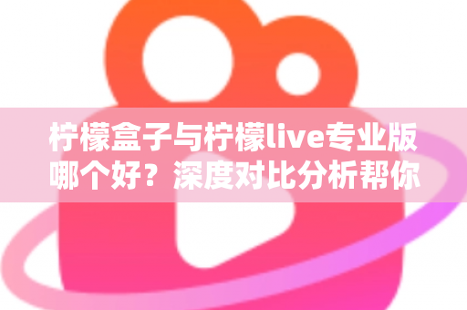 柠檬盒子与柠檬live专业版哪个好？深度对比分析帮你找到最适合的直播工具