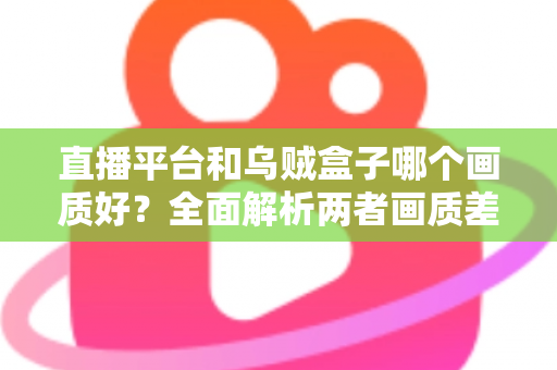直播平台和乌贼盒子哪个画质好？全面解析两者画质差异与选购建议