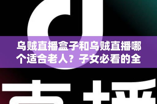 乌贼直播盒子和乌贼直播哪个适合老人？子女必看的全面对比与选购指南