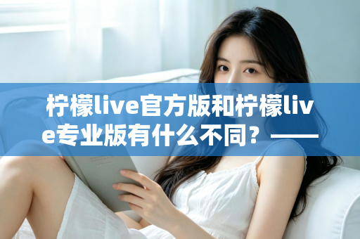 柠檬live官方版和柠檬live专业版有什么不同?——全面解析两大版本差异,帮你选对不踩坑 柠檬live官方版和柠檬live专业版有什么不同?——全面解析两大版本差异,帮你选对不踩坑