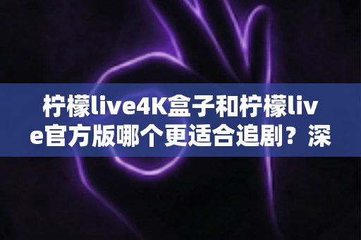 柠檬live4K盒子和柠檬live官方版哪个更适合追剧？深度对比解析，帮你选对追剧神器
