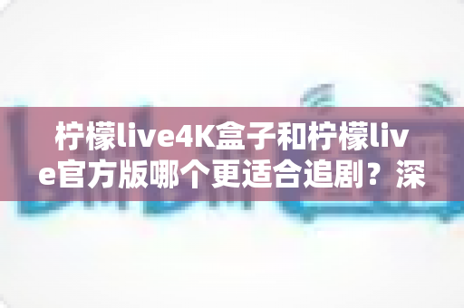 柠檬live4K盒子和柠檬live官方版哪个更适合追剧？深度对比解析，帮你选对追剧神器
