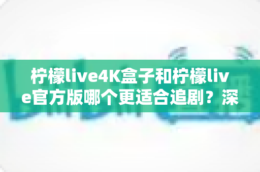 柠檬live4K盒子和柠檬live官方版哪个更适合追剧？深度对比解析，帮你选对追剧神器
