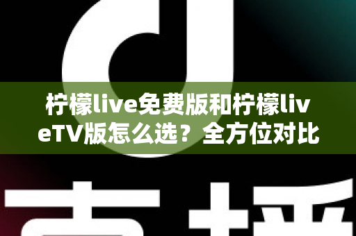 柠檬live免费版和柠檬liveTV版怎么选?全方位对比分析与选购指南 柠檬live免费版和柠檬liveTV版怎么选?全方位对比分析与选购指南