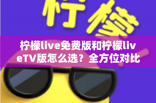 柠檬live免费版和柠檬liveTV版怎么选?全方位对比分析与选购指南 柠檬live免费版和柠檬liveTV版怎么选?全方位对比分析与选购指南