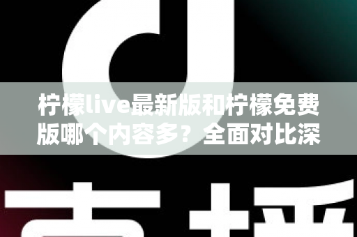 柠檬live最新版和柠檬免费版哪个内容多?全面对比深度解析,帮你一次选对版本 柠檬live最新版和柠檬免费版哪个内容多?全面对比深度解析,帮你一次选对版本