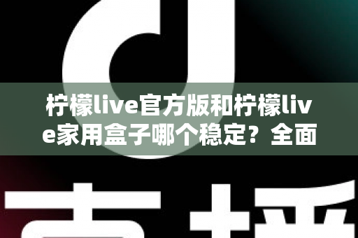 柠檬live官方版和柠檬live家用盒子哪个稳定?全面深度对比解析与选购指南 柠檬live官方版和柠檬live家用盒子哪个稳定?全面深度对比解析与选购指南