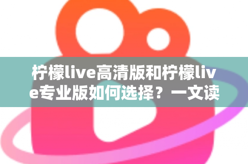 柠檬live高清版和柠檬live专业版如何选择？一文读懂两大版本差异，找到最适合你的直播方案