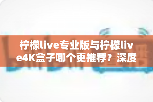 柠檬live专业版与柠檬live4K盒子哪个更推荐?深度对比测评帮你选对不选贵 柠檬live专业版与柠檬live4K盒子哪个更推荐?深度对比测评帮你选对不选贵