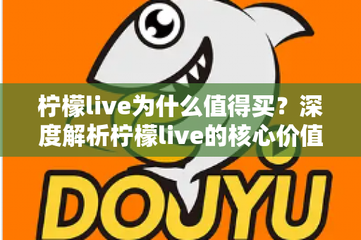 柠檬live为什么值得买?深度解析柠檬live的核心价值与购买理由,帮你做出明智选择 柠檬live为什么值得买?深度解析柠檬live的核心价值与购买理由,帮你做出明智选择