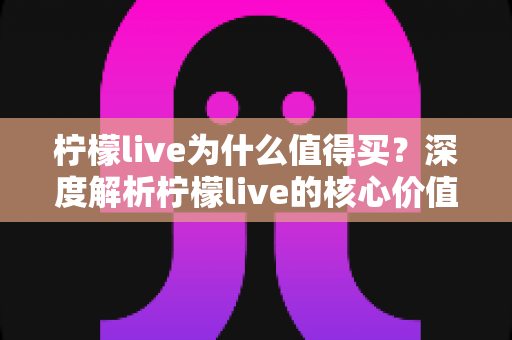 柠檬live为什么值得买?深度解析柠檬live的核心价值与购买理由,帮你做出明智选择 柠檬live为什么值得买?深度解析柠檬live的核心价值与购买理由,帮你做出明智选择