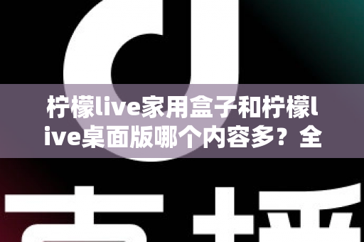 柠檬live家用盒子和柠檬live桌面版哪个内容多？全面对比分析与选购指南