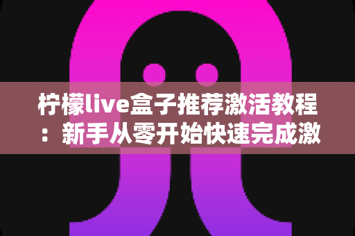 柠檬live盒子推荐激活教程：新手从零开始快速完成激活的完整指南