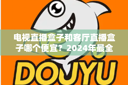 电视直播盒子和客厅直播盒子哪个便宜？2024年最全选购指南与价格对比分析