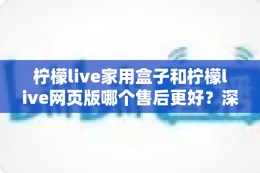 柠檬live家用盒子和柠檬live网页版哪个售后更好?深度对比帮你选对不踩坑 柠檬live家用盒子和柠檬live网页版哪个售后更好?深度对比帮你选对不踩坑