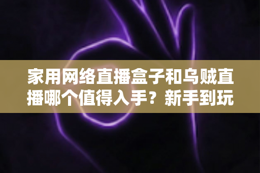 家用网络直播盒子和乌贼直播哪个值得入手?新手到玩家的全方位选购对比指南 家用网络直播盒子和乌贼直播哪个值得入手?新手到玩家的全方位选购对比指南