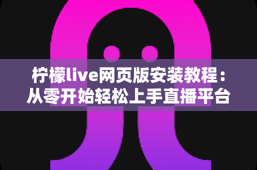 柠檬live网页版安装教程：从零开始轻松上手直播平台的完整指南