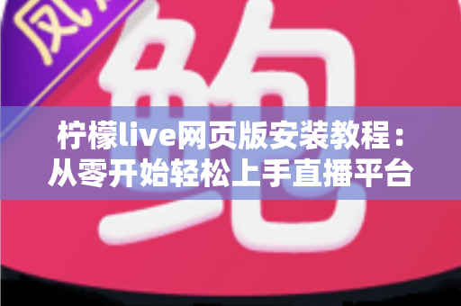 柠檬live网页版安装教程：从零开始轻松上手直播平台的完整指南