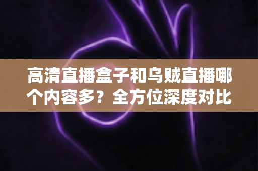 高清直播盒子和乌贼直播哪个内容多?全方位深度对比,帮你选出内容更丰富的观看方案 高清直播盒子和乌贼直播哪个内容多?全方位深度对比,帮你选出内容更丰富的观看方案
