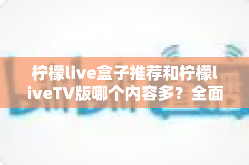 柠檬live盒子推荐和柠檬liveTV版哪个内容多?全面对比解析助你选对版本 柠檬live盒子推荐和柠檬liveTV版哪个内容多?全面对比解析助你选对版本