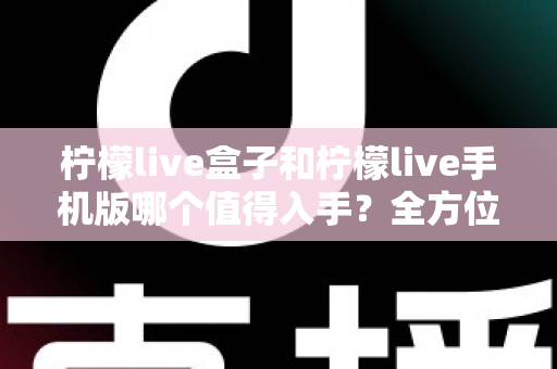 柠檬live盒子和柠檬live手机版哪个值得入手?全方位对比分析与选购指南 柠檬live盒子和柠檬live手机版哪个值得入手?全方位对比分析与选购指南
