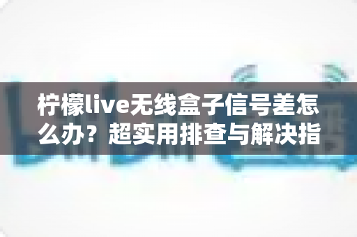 柠檬live无线盒子信号差怎么办?超实用排查与解决指南,让你观影不掉线 柠檬live无线盒子信号差怎么办?超实用排查与解决指南,让你观影不掉线