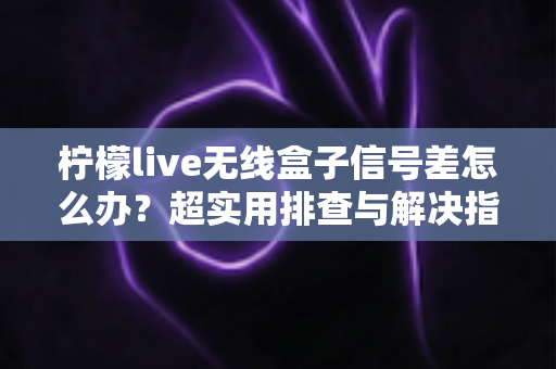 柠檬live无线盒子信号差怎么办?超实用排查与解决指南,让你观影不掉线 柠檬live无线盒子信号差怎么办?超实用排查与解决指南,让你观影不掉线