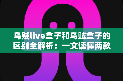 乌贼live盒子和乌贼盒子的区别全解析:一文读懂两款电视盒子,选对设备畅享影音体验 乌贼live盒子和乌贼盒子的区别全解析:一文读懂两款电视盒子,选对设备畅享影音体验