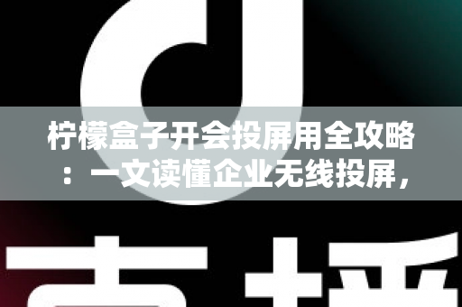 柠檬盒子开会投屏用全攻略：一文读懂企业无线投屏，轻松打造高效智能会议室