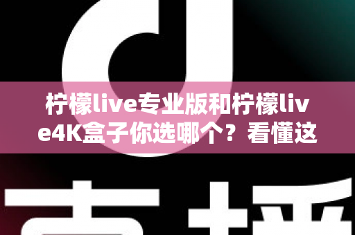 柠檬live专业版和柠檬live4K盒子你选哪个?看懂这篇再做决定,画质、稳定性、性价比一次讲透 柠檬live专业版和柠檬live4K盒子你选哪个?看懂这篇再做决定,画质、稳定性、性价比一次讲透