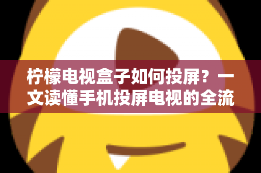 柠檬电视盒子如何投屏?一文读懂手机投屏电视的全流程与实用技巧 柠檬电视盒子如何投屏?一文读懂手机投屏电视的全流程与实用技巧