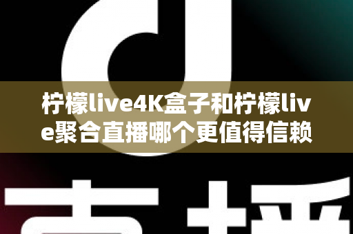 柠檬live4K盒子和柠檬live聚合直播哪个更值得信赖？全面对比评测帮你选对不踩坑