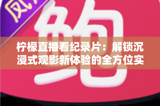 柠檬直播看纪录片:解锁沉浸式观影新体验的全方位实用指南 柠檬直播看纪录片:解锁沉浸式观影新体验的全方位实用指南