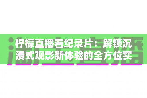 柠檬直播看纪录片:解锁沉浸式观影新体验的全方位实用指南 柠檬直播看纪录片:解锁沉浸式观影新体验的全方位实用指南