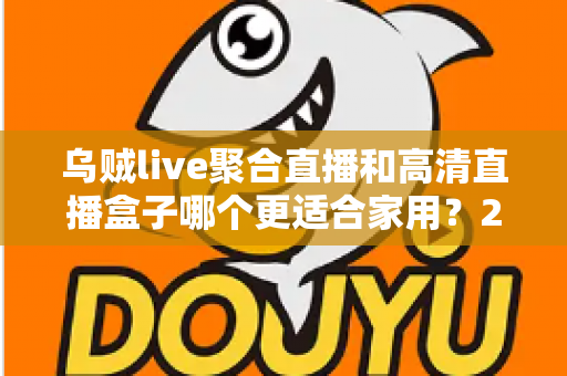乌贼live聚合直播和高清直播盒子哪个更适合家用？2025年家庭观影设备深度评测与选购指南
