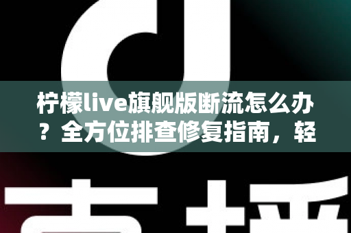 柠檬live旗舰版断流怎么办？全方位排查修复指南，轻松恢复流畅直播体验