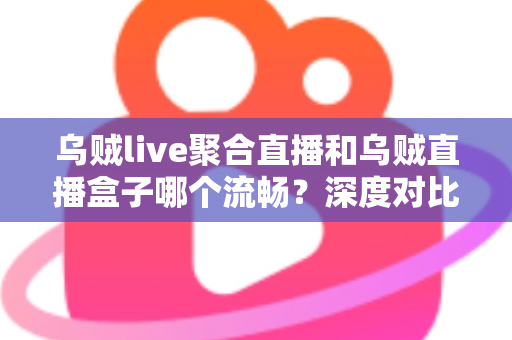 乌贼live聚合直播和乌贼直播盒子哪个流畅?深度对比解析助你选出最佳观影体验 乌贼live聚合直播和乌贼直播盒子哪个流畅?深度对比解析助你选出最佳观影体验