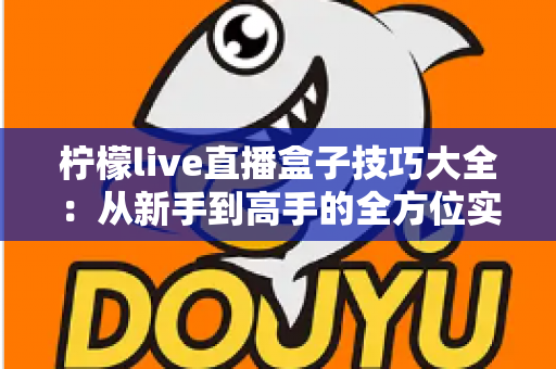 柠檬live直播盒子技巧大全:从新手到高手的全方位实用攻略 柠檬live直播盒子技巧大全:从新手到高手的全方位实用攻略