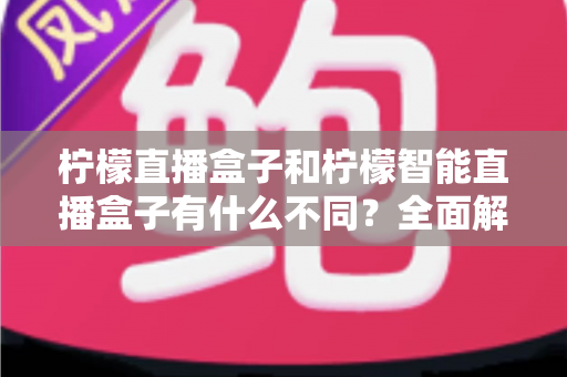 柠檬直播盒子和柠檬智能直播盒子有什么不同?全面解析两款设备的差异与选购指南 柠檬直播盒子和柠檬智能直播盒子有什么不同?全面解析两款设备的差异与选购指南